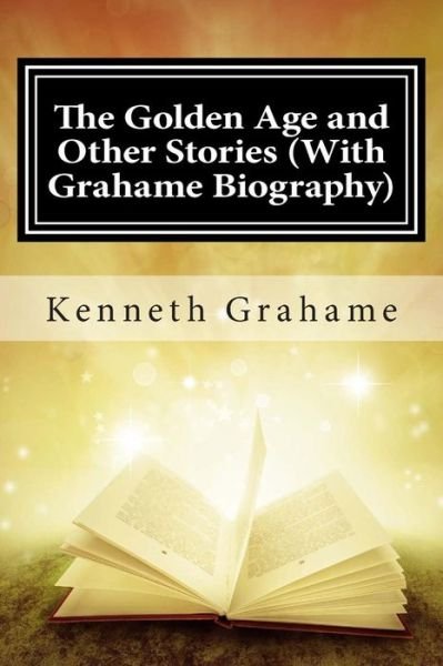 The Golden Age and Other Stories (With Grahame Biography) - Kenneth Grahame - Bøger - Createspace - 9781508740858 - 4. marts 2015