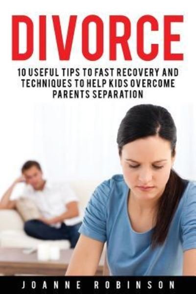 Divorce 10 Useful Tips to Fast Recovery and Techniques to Help Kids Overcome Parents Separation - Joanne Robinson - Libros - CreateSpace Independent Publishing Platf - 9781530941858 - 6 de abril de 2016