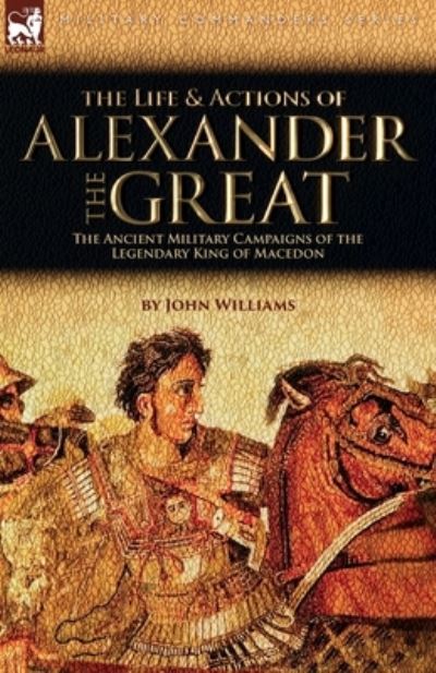 Cover for John Williams · Life and Actions of Alexander the Great - the Ancient Military Campaigns of the Legendary King of Macedon (Book) (2023)