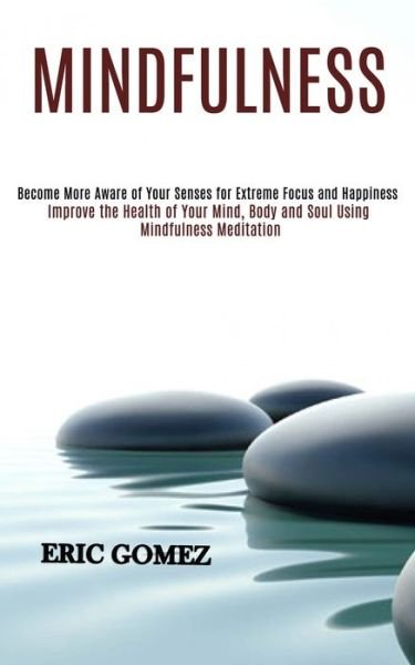 Cover for Eric Gomez · Mindfulness: Improve the Health of Your Mind, Body and Soul Using Mindfulness Meditation (Become More Aware of Your Senses for Extreme Focus and Happiness) (Paperback Book) (2020)