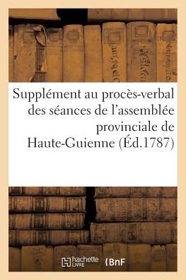 Supplement Au Proces-Verbal Des Seances de l'Assemblee Provinciale de Haute-Guienne A Villefranche - Crapart - Books - Hachette Livre - BNF - 9782011263858 - July 1, 2016