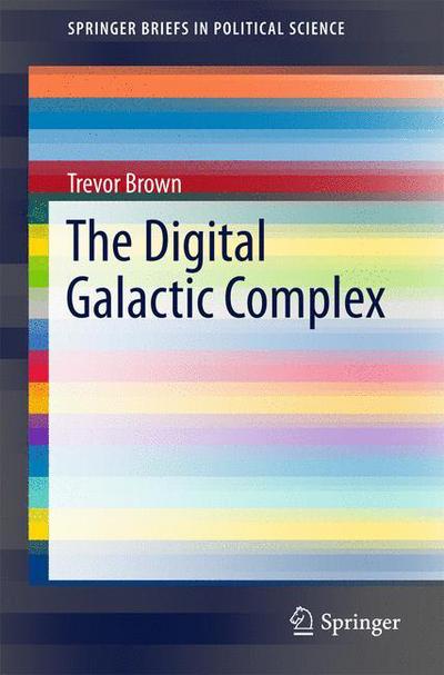 Trevor Brown · The Digital Galactic Complex - SpringerBriefs in Political Science (Paperback Book) [1st ed. 2016 edition] (2015)