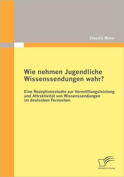 Cover for Claudia Maier · Wie Nehmen Jugendliche Wissenssendungen Wahr? Eine Rezeptionsstudie Zur Vermittlungsleistung Und Attraktivität Von Wissenssendungen Im Deutschen Fernsehen (Paperback Book) [German edition] (2012)