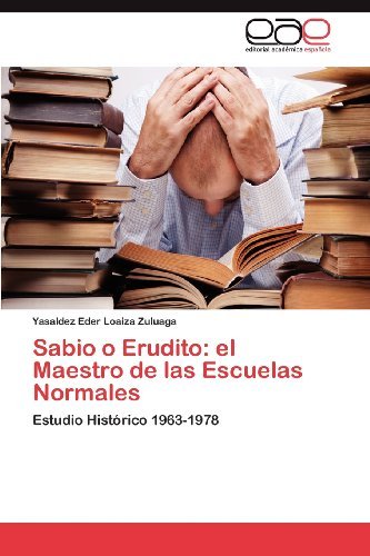 Cover for Yasaldez Eder Loaiza Zuluaga · Sabio O Erudito: El Maestro De Las Escuelas Normales: Estudio Histórico 1963-1978 (Pocketbok) [Spanish edition] (2012)