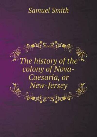 Cover for Samuel Smith · The History of the Colony of Nova-caesaria, or New-jersey (Taschenbuch) (2015)