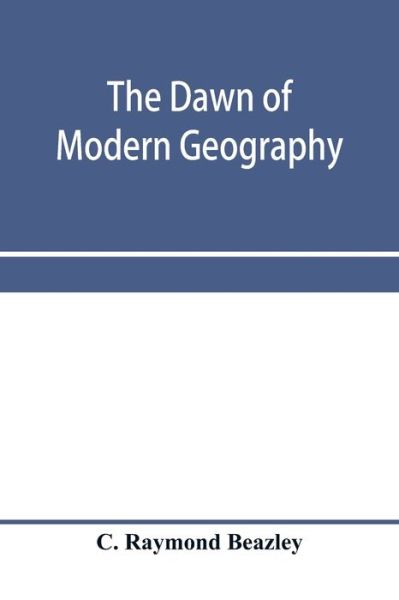 Cover for C Raymond Beazley · The dawn of modern geography. A history of exploration and geographical science from the conversion of the Roman Empire to A.D. 900, with an Account of the Achievements and writings of the Early christian, Arab, and Chinese Travellers and Students. (Paperback Bog) (2020)