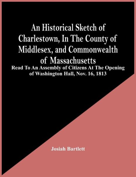 An Historical Sketch Of Charlestown, In The County Of Middlesex, And Commonwealth Of Massachusetts - Josiah Bartlett - Bøger - Alpha Edition - 9789354442858 - 24. februar 2021