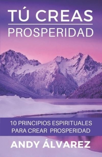 Cover for Andy Alvarez · Tu Creas Prosperidad: 10 Principios Espirituales para crear Prosperidad en tu vida - Tu Creas (Paperback Book) (2021)