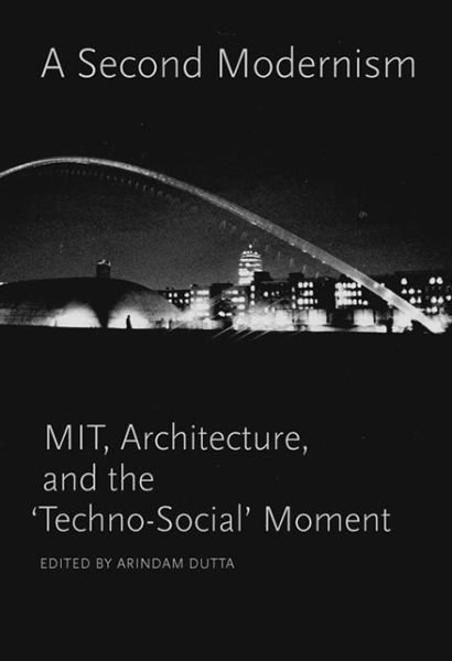 Cover for Arindam Dutta · A Second Modernism: MIT, Architecture, and the 'Techno-Social' Moment - A Second Modernism (Hardcover Book) (2013)