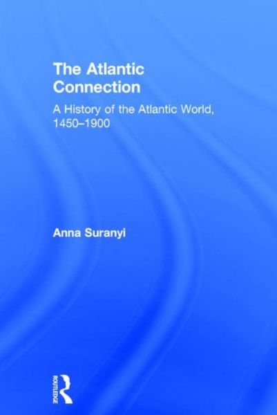 Cover for Suranyi, Anna (Endicott College, USA) · The Atlantic Connection: A History of the Atlantic World, 1450-1900 (Hardcover Book) (2015)