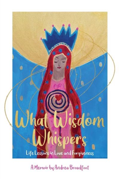 What Wisdom Whispers: Life Lessons in Love and Forgiveness - A Memoir - Andrea Broadfoot - Books - Change Empire Books - 9780648813859 - July 17, 2020