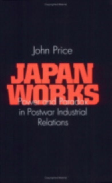 Cover for John Price · Japan Works: Power and Paradox in Postwar Industrial Relations - Cornell International Industrial and Labor Relations Reports (Hardcover Book) (1997)