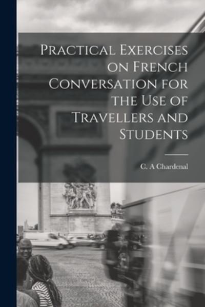Practical Exercises on French Conversation for the Use of Travellers and Students - C A Chardenal - Bøger - Legare Street Press - 9781015326859 - 10. september 2021
