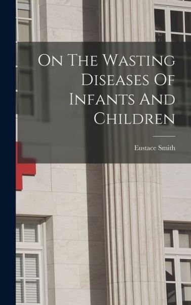 Cover for Eustace Smith · On the Wasting Diseases of Infants and Children (Book) (2022)