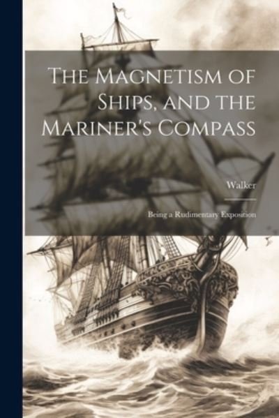 Cover for Walker · Magnetism of Ships, and the Mariner's Compass; Being a Rudimentary Exposition (Buch) (2023)