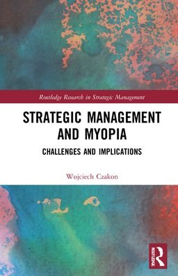 Cover for Czakon, Wojciech (Jagiellonian University, Poland) · Strategic Management and Myopia: Challenges and Implications - Routledge Research in Strategic Management (Hardcover Book) (2022)
