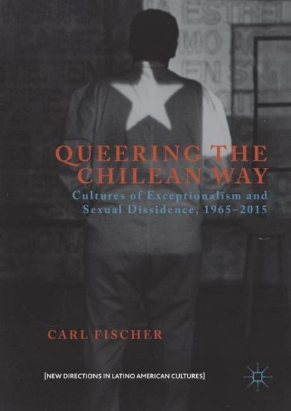 Cover for Carl Fischer · Queering the Chilean Way: Cultures of Exceptionalism and Sexual Dissidence, 1965-2015 - New Directions in Latino American Cultures (Hardcover Book) [1st ed. 2016 edition] (2016)