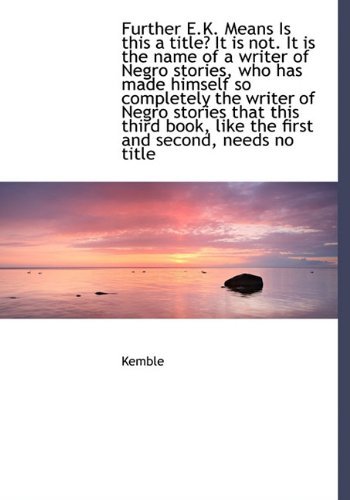 Cover for Kemble · Further E.k. Means is This a Title? It is Not. It is the Name of a Writer of Negro Stories, Who Has Made Himself So Completely the Writer of Negro ... Like the First and Second, Needs No Title (Hardcover bog) (2010)