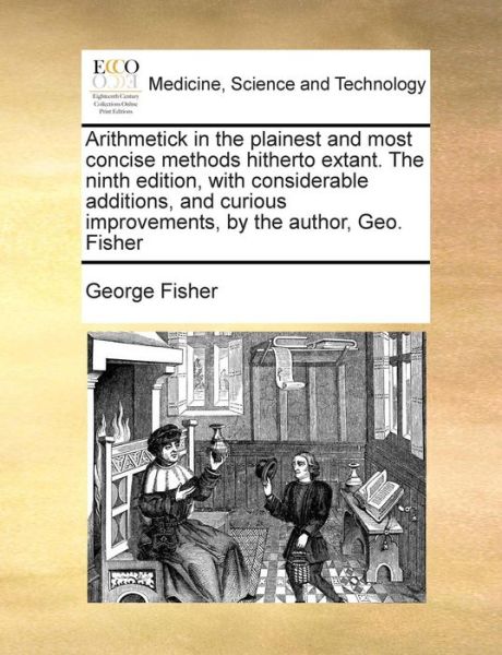 Cover for George Fisher · Arithmetick in the Plainest and Most Concise Methods Hitherto Extant. the Ninth Edition, with Considerable Additions, and Curious Improvements, by the (Pocketbok) (2010)