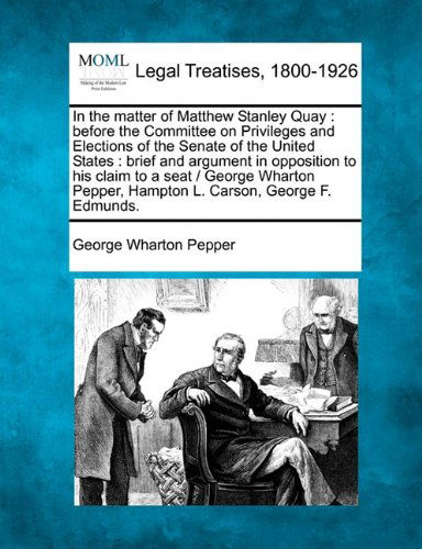 Cover for George Wharton Pepper · In the Matter of Matthew Stanley Quay: Before the Committee on Privileges and Elections of the Senate of the United States : Brief and Argument in ... Pepper, Hampton L. Carson, George F. Edmunds. (Paperback Book) (2010)