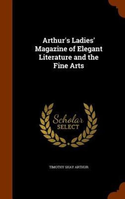 Cover for Timothy Shay Arthur · Arthur's Ladies' Magazine of Elegant Literature and the Fine Arts (Inbunden Bok) (2015)