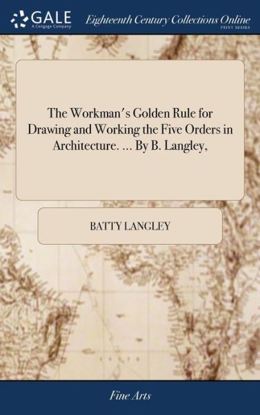 Cover for Batty Langley · The Workman's Golden Rule for Drawing and Working the Five Orders in Architecture. ... by B. Langley, (Gebundenes Buch) (2018)