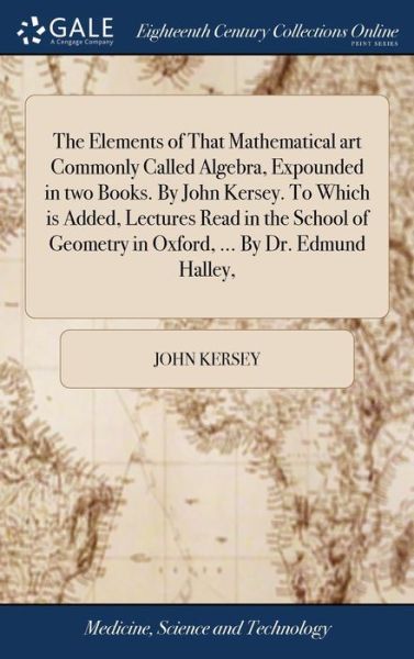 Cover for John Kersey · The Elements of That Mathematical Art Commonly Called Algebra, Expounded in Two Books. by John Kersey. to Which Is Added, Lectures Read in the School of Geometry in Oxford, ... by Dr. Edmund Halley, (Gebundenes Buch) (2018)