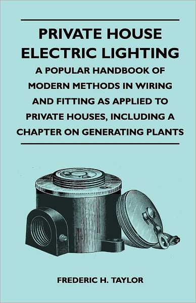 Cover for Frederic H Taylor · Private House Electric Lighting - a Popular Handbook of Modern Methods in Wiring and Fitting As Applied to Private Houses, Including a Chapter on Gene (Paperback Book) (2010)