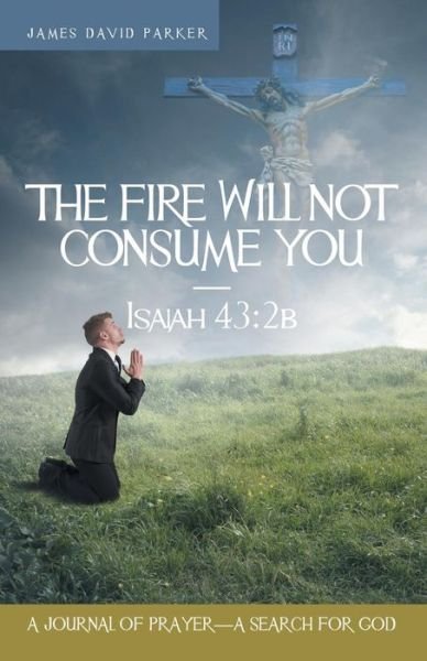 Cover for James David Parker · The Fire Will Not Consume You-isaiah 43: 2b: a Journal of Prayer-a Search for God (Paperback Book) (2015)