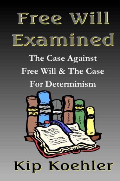 Cover for Kip Koehler · Free Will Examined: the Case Against Free Will &amp; the Case for Determinism (Paperback Book) [1st edition] (2014)