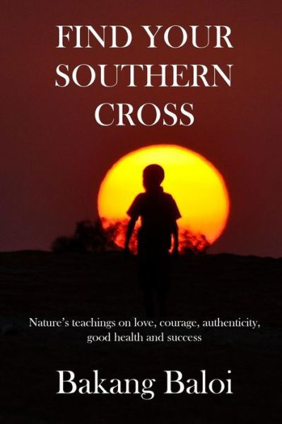 Cover for Bakang Baloi · Find Your Southern Cross: Nature's Timeless Teachings on the Elemental Keys to a Life of Love, Courage, Authenticity, Good Health and Success (Paperback Book) (2015)