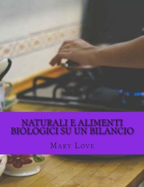 Naturali E Alimenti Biologici Su Un Bilancio: Vera Cucina Suggerimenti Su Un Bilancio Reale - Mary Love - Livros - Createspace - 9781512281859 - 20 de maio de 2015