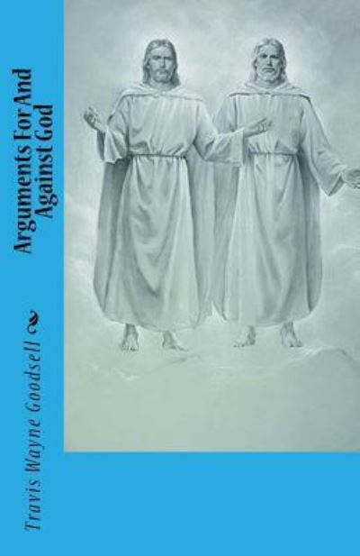 Arguments For And Against God - Travis Wayne Goodsell - Książki - Createspace Independent Publishing Platf - 9781535499859 - 25 lipca 2016