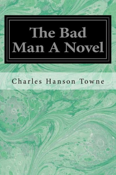 The Bad Man A Novel - Charles Hanson Towne - Książki - Createspace Independent Publishing Platf - 9781548369859 - 27 czerwca 2017