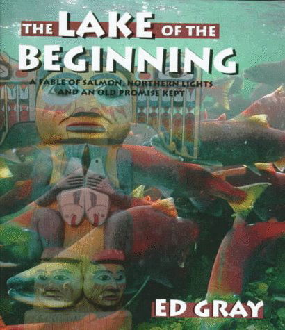 Cover for Ed Gray · The Lake of the Beginning:  a Fable of Salmon, Northern Lights and an Old Promise Kept (Game &amp; Fish Mastery Library) (Hardcover Book) [First edition] (1998)