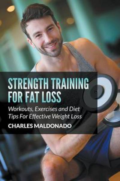 Strength Training for Fat Loss: Workouts, Exercises and Diet Tips for Effective Weight Loss - Charles Maldonado - Kirjat - Weight a Bit - 9781681859859 - perjantai 26. kesäkuuta 2015