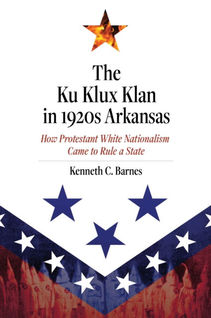 Cover for Kenneth C. Barnes · The Ku Klux Klan in 1920s Arkansas: How Protestant White Nationalism Came to Rule a State (Paperback Book) (2021)