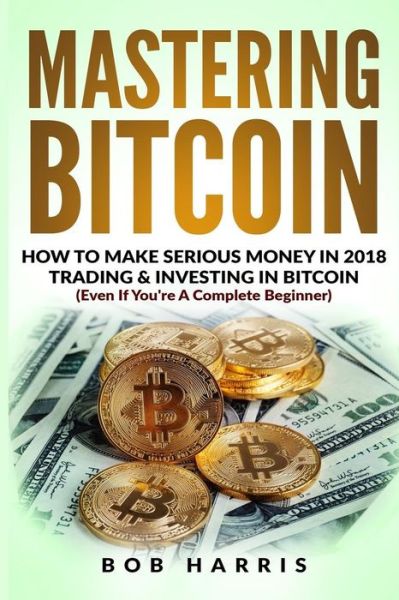 Mastering Bitcoin - Bob Harris - Books - Createspace Independent Publishing Platf - 9781717154859 - April 19, 2018