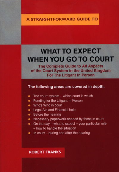 Cover for Robert Franks · A Straightforward Guide To What To Expect When You Go To Court: The Complete Guide to All Aspects of the Court System in the United Kingdom For The Litigant In Person (Paperback Book) (2018)