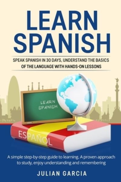 Cover for Julian Garcia · Learn Spanish: Speak Spanish in 30 Days, Understand the Basics of the Language With Hands-on Lessons. a Simple Step-by-Step Guide to Learning. a Proven Approach to Study, Enjoy Understanding and Remembering (Paperback Book) (2021)