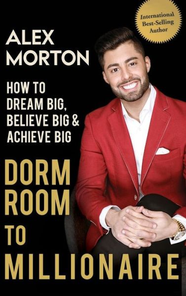 Cover for Alex Morton · Dorm Room to Millionaire: How to Dream Big, Believe Big &amp; Achieve Big (Hardcover Book) (2017)