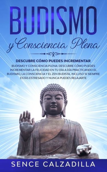 Cover for Sence Calzadilla · Budismo y Consciencia Plena: Descubre Como Puedes Incrementar la Felicidad en tu dia a dia Practicando el Budismo, la Consciencia y el Zen Budista, Incluso si Siempre Estas Estresado y Nunca Puedes Elajarte (Paperback Book) (2020)