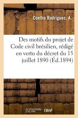 Cover for Coelho Rodrigues · Expose Des Motifs Du Projet de Code Civil Bresilien, Redige En Vertu Du Decret Du 15 Juillet 1890 (Taschenbuch) (2018)