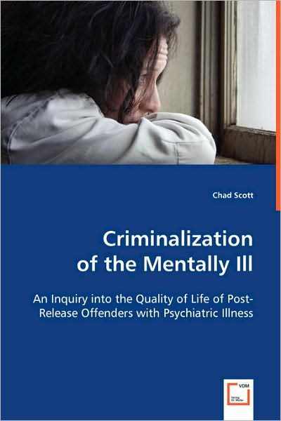 Criminalization of the Mentally Ill: an Inquiry into the Quality of Life of Post-release Offenders with Psychiatric Illness - Chad Scott - Books - VDM Verlag - 9783639041859 - June 24, 2008