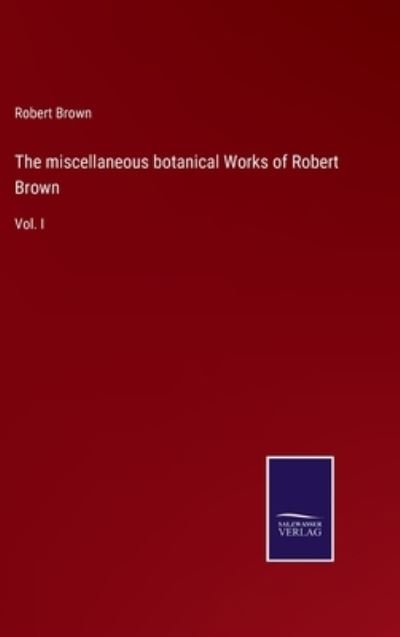 The miscellaneous botanical Works of Robert Brown - Robert Brown - Bücher - Salzwasser-Verlag - 9783752559859 - 20. Januar 2022