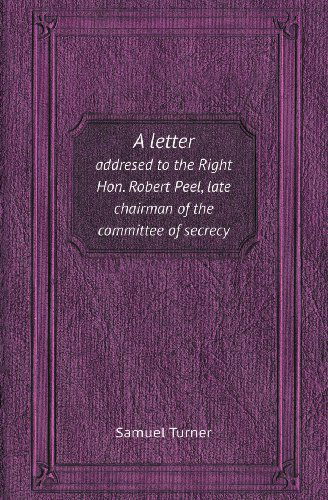 A Letter Addresed to the Right Hon. Robert Peel, Late Chairman of the Committee of Secrecy - Samuel Turner - Books - Book on Demand Ltd. - 9785518412859 - June 16, 2013