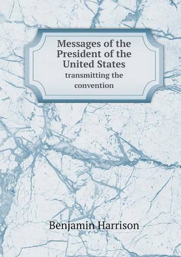 Cover for Benjamin Harrison · Messages of the President of the United States Transmitting the Convention (Taschenbuch) (2013)