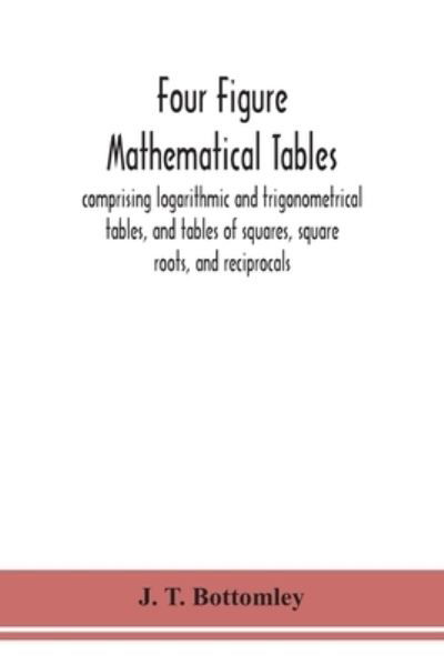 Cover for J T Bottomley · Four figure mathematical tables; comprising logarithmic and trigonometrical tables, and tables of squares, square roots, and reciprocals (Paperback Book) (2020)