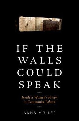 Cover for Muller, Anna (Assistant Professor of History, Assistant Professor of History, University of Michigan-Dearborn) · If the Walls Could Speak: Inside a Women's Prison in Communist Poland (Hardcover Book) (2018)