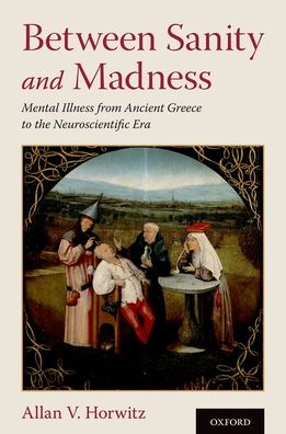 Cover for Horwitz, Allan V., PhD (Distinguished Professor of Sociology, Distinguished Professor of Sociology, Institute for Health, Health Care Policy, and Aging Research, Rutgers University) · Between Sanity and Madness: Mental Illness from Ancient Greece to the Neuroscientific Era (Hardcover Book) (2020)